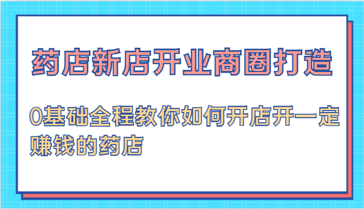 药店新店开业商圈打造-0基础全程教你如何开店开一定赚钱的药店-404网创