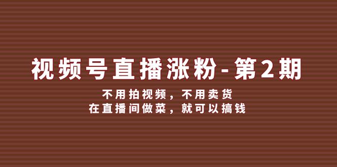 （12155期）视频号/直播涨粉-第2期，不用拍视频，不用卖货，在直播间做菜，就可以搞钱-同心网创