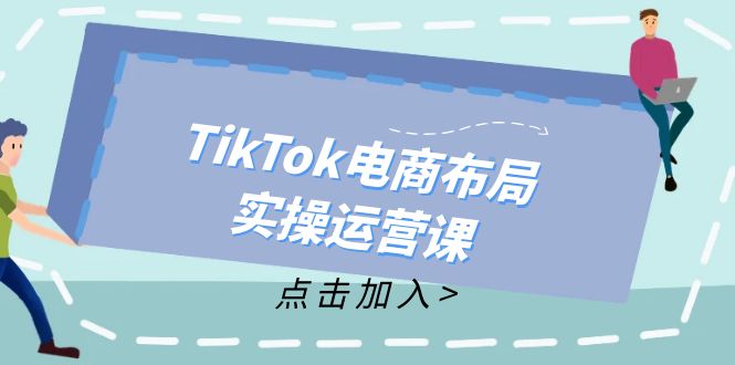 （12156期）TikTok电商布局实操运营课：从新手到精通，成为TikTok带货运营高手-404网创