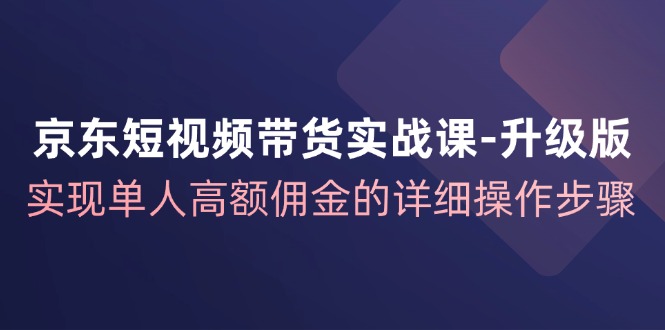 （12167期）京东-短视频带货实战课-升级版，实现单人高额佣金的详细操作步骤-404网创