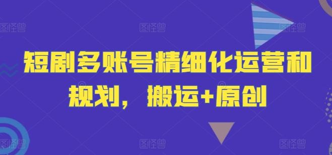 短剧多账号精细化运营和规划，搬运+原创-同心网创