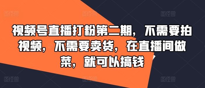 视频号直播打粉第二期，不需要拍视频，不需要卖货，在直播间做菜，就可以搞钱-同心网创