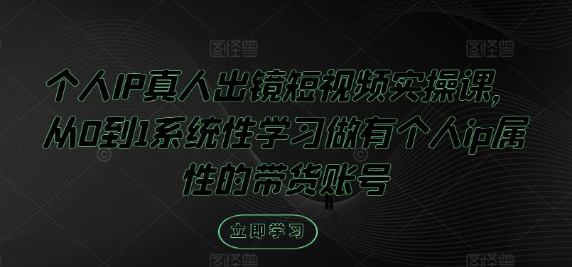 个人IP真人出镜短视频实操课，从0到1系统性学习做有个人ip属性的带货账号-同心网创