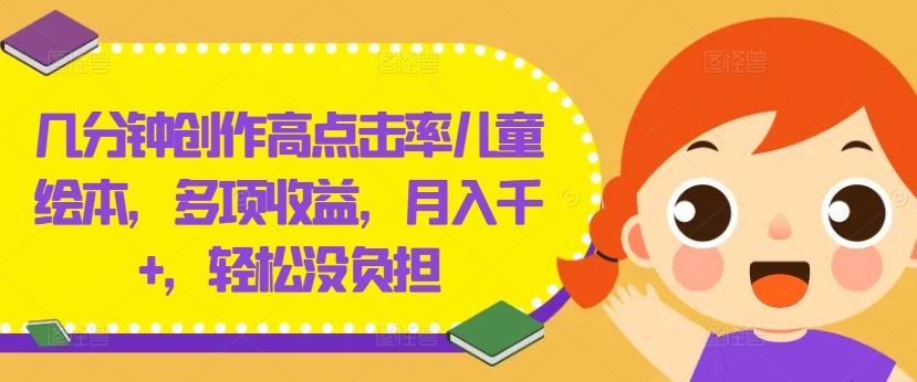 几分钟创作高点击率儿童绘本，多项收益，月入千+，轻松没负担【揭秘】-同心网创