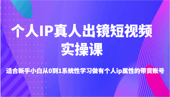 个人IP真人出镜短视频实操课-适合新手小白从0到1系统性学习做有个人ip属性的带货账号-同心网创