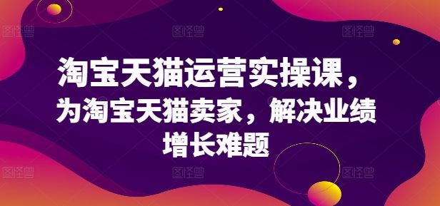 淘宝天猫运营实操课，为淘宝天猫卖家，解决业绩增长难题-同心网创