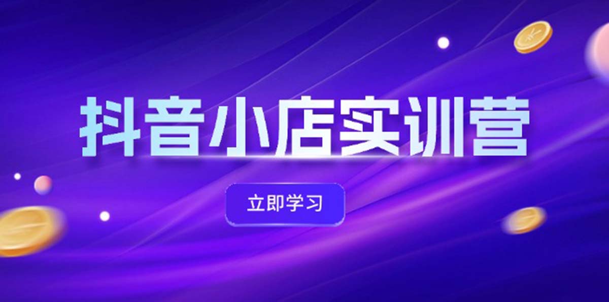 （12199期）抖音小店最新实训营，提升体验分、商品卡 引流，投流增效，联盟引流秘籍-同心网创