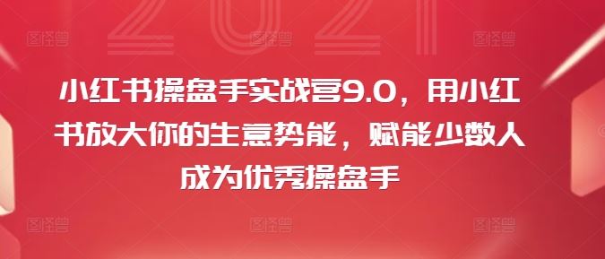 小红书操盘手实战营9.0，用小红书放大你的生意势能，赋能少数人成为优秀操盘手-同心网创