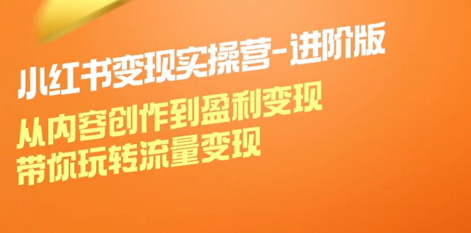 小红书变现实操营进阶版：从内容创作到盈利变现，带你玩转流量变现-404网创