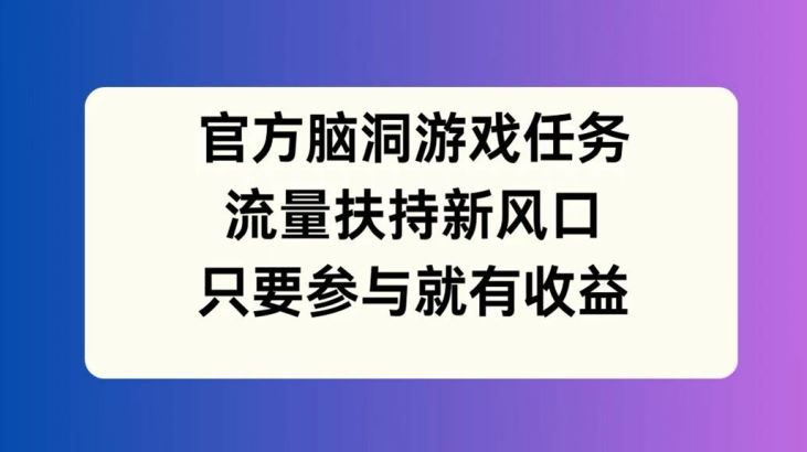 官方脑洞游戏任务，流量扶持新风口，只要参与就有收益【揭秘】-同心网创