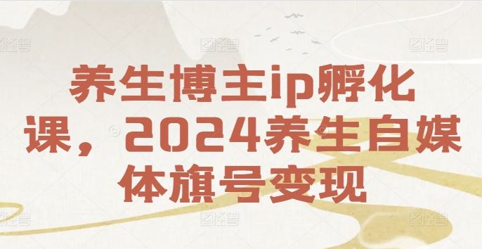 养生博主ip孵化课，2024养生自媒体旗号变现-404网创