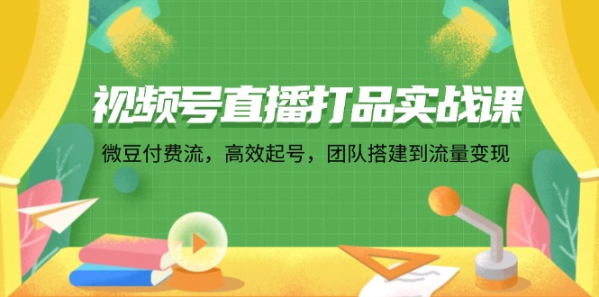 （12262期）视频号直播打品实战课：微 豆 付 费 流，高效起号，团队搭建到流量变现-404网创