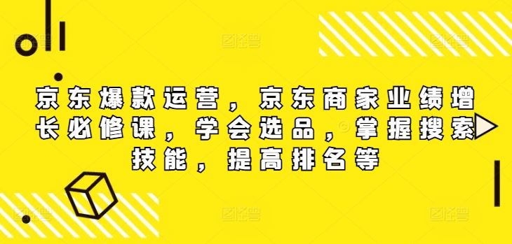 京东爆款运营，京东商家业绩增长必修课（无水印版），学会选品，掌握搜索技能，提高排名等-404网创