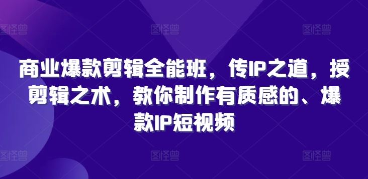 商业爆款剪辑全能班，传IP之道，授剪辑之术，教你制作有质感的、爆款IP短视频-同心网创