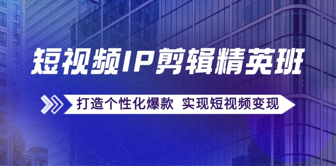 （12274期）短视频IP剪辑精英班：复刻爆款秘籍，打造个性化爆款  实现短视频变现-同心网创