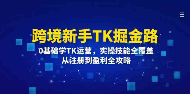 跨境新手TK掘金路：0基础学TK运营，实操技能全覆盖，从注册到盈利全攻略-同心网创