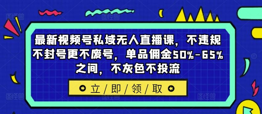 最新视频号私域无人直播课，不违规不封号更不废号，单品佣金50%-65%之间，不灰色不投流-404网创