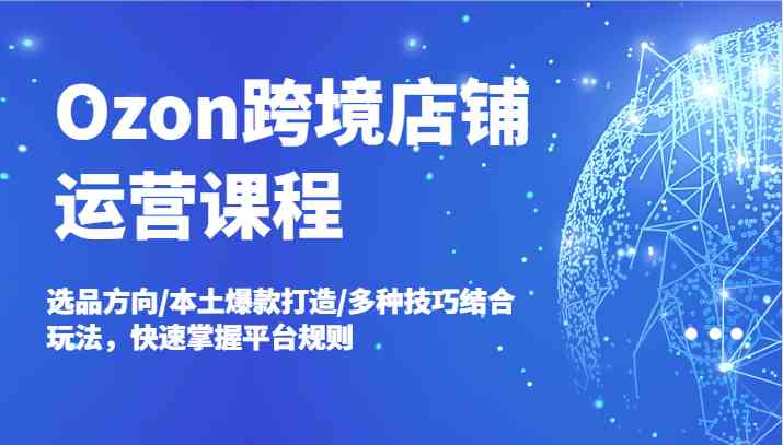 Ozon跨境店铺运营课程，选品方向/本土爆款打造/多种技巧结合玩法，快速掌握平台规则-404网创