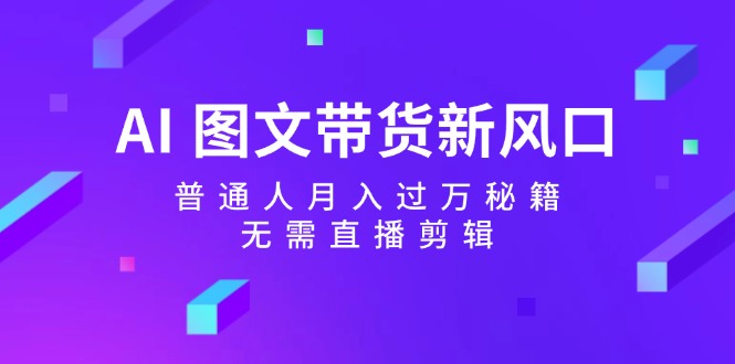 （12348期）AI 图文带货新风口：普通人月入过万秘籍，无需直播剪辑-同心网创