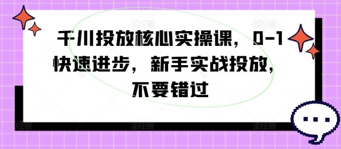 千川投放核心实操课，0-1快速进步，新手实战投放，不要错过-同心网创