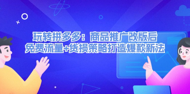 （12363期）玩转拼多多：商品推广改版后，免费流量+货损策略打造爆款新法（无水印）-404网创