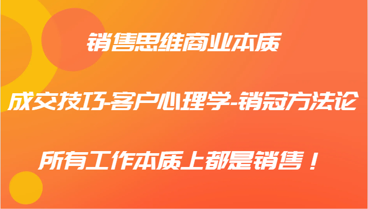 销售思维商业本质-成交技巧-客户心理学-销冠方法论，所有工作本质上都是销售！-404网创