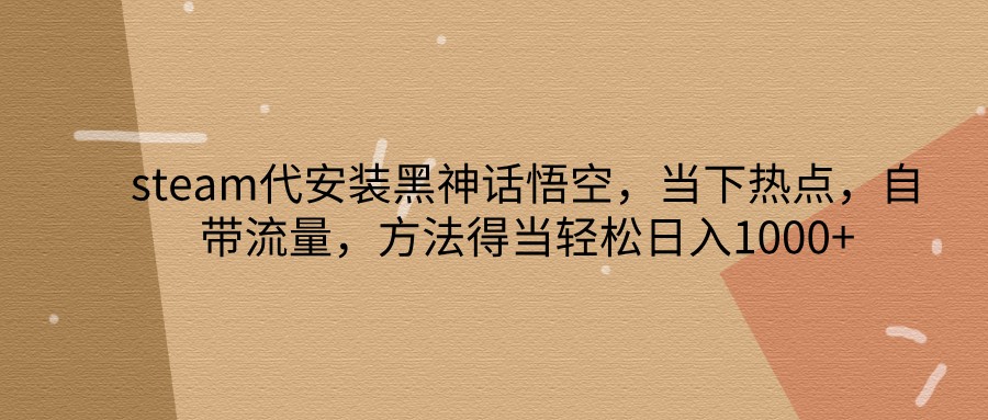 steam代安装黑神话悟空，当下热点，自带流量，方法得当轻松日入1000+-404网创