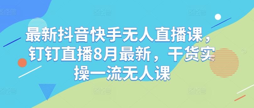 最新抖音快手无人直播课，钉钉直播8月最新，干货实操一流无人课-404网创