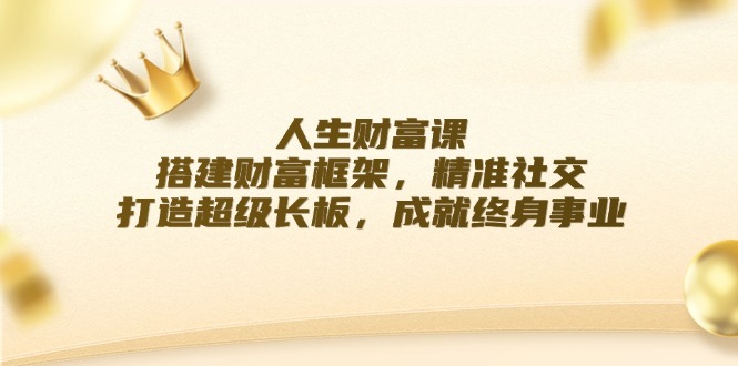 （12384期）人生财富课：搭建财富框架，精准社交，打造超级长板，成就终身事业-同心网创