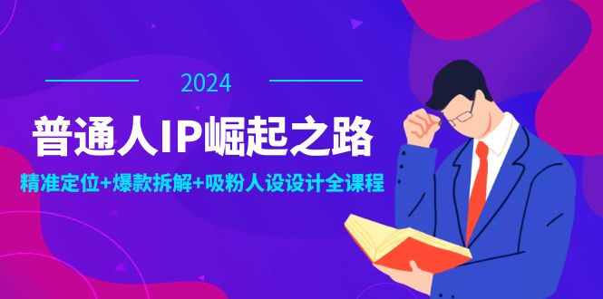 （12399期）普通人IP崛起之路：打造个人品牌，精准定位+爆款拆解+吸粉人设设计全课程-同心网创