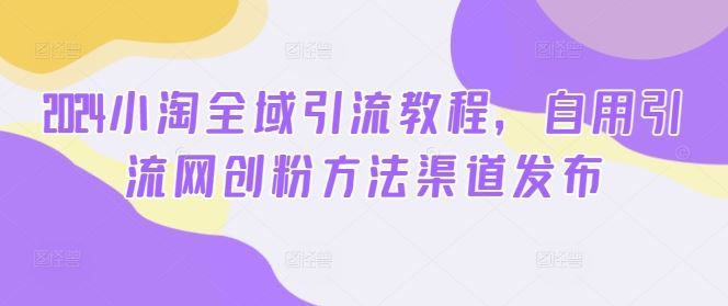 2024小淘全域引流教程，自用引流网创粉方法渠道发布-同心网创