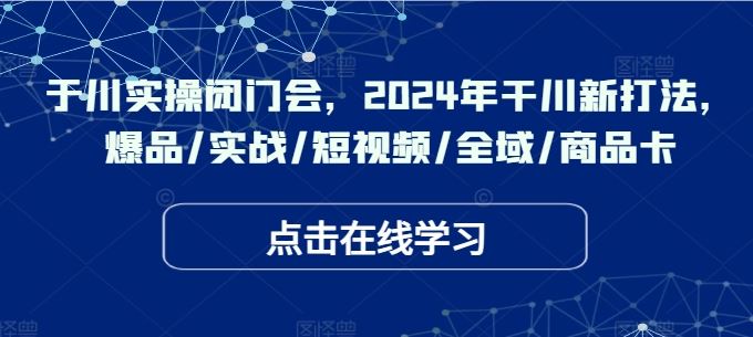 于川实操闭门会，2024年干川新打法，爆品/实战/短视频/全域/商品卡-同心网创