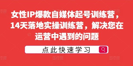 女性IP爆款自媒体起号训练营，14天落地实操训练营，解决您在运营中遇到的问题-同心网创