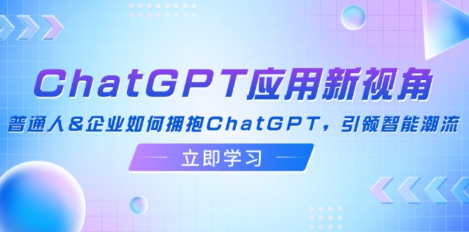 （12427期）ChatGPT应用新视角：普通人&企业如何拥抱ChatGPT，引领智能潮流-同心网创