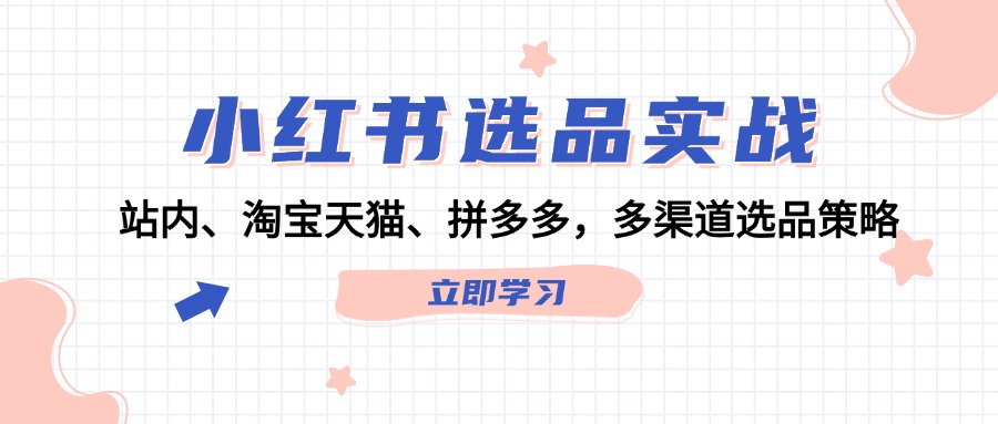 （12443期）小红书选品实战：站内、淘宝天猫、拼多多，多渠道选品策略-同心网创