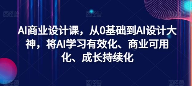 AI商业设计课，从0基础到AI设计大神，将AI学习有效化、商业可用化、成长持续化-404网创