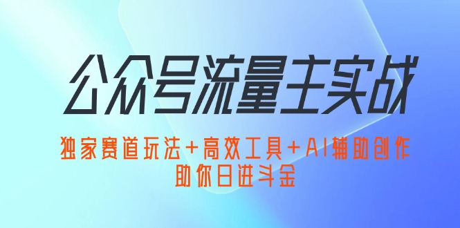 （12458期）公众号流量主实战：独家赛道玩法+高效工具+AI辅助创作，助你日进斗金-同心网创