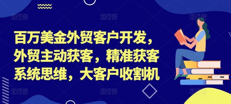 百万美金外贸客户开发，外贸主动获客，精准获客系统思维，大客户收割机-同心网创