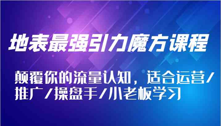 地表最强引力魔方课程，颠覆你的流量认知，适合运营/推广/操盘手/小老板学习-404网创