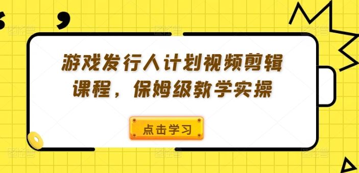 游戏发行人计划视频剪辑课程，保姆级教学实操-同心网创