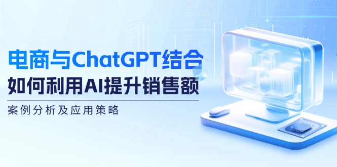 （12479期）电商与ChatGPT结合：如何利用AI提升销售额，案例分析及应用策略-同心网创