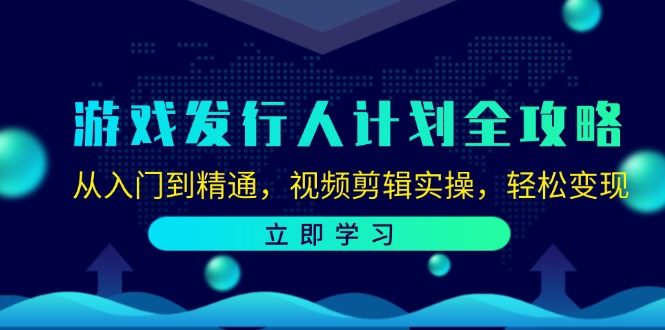 游戏发行人计划全攻略：从入门到精通，视频剪辑实操，轻松变现-同心网创