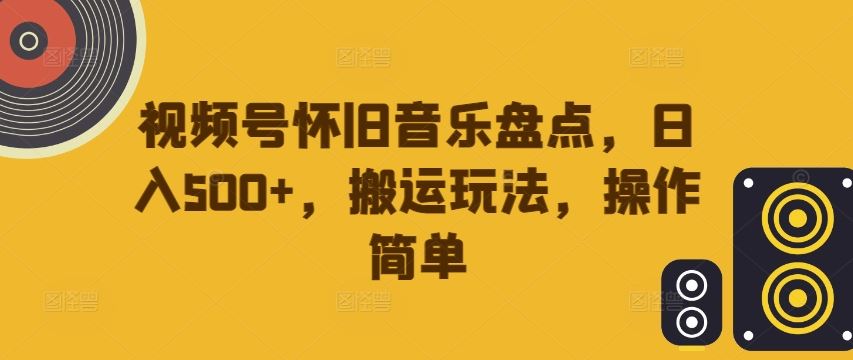 视频号怀旧音乐盘点，日入500+，搬运玩法，操作简单【揭秘】-同心网创