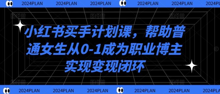 小红书买手计划课，帮助普通女生从0-1成为职业博主实现变现闭环-同心网创