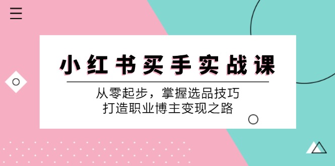 （12508期）小 红 书 买手实战课：从零起步，掌握选品技巧，打造职业博主变现之路-404网创