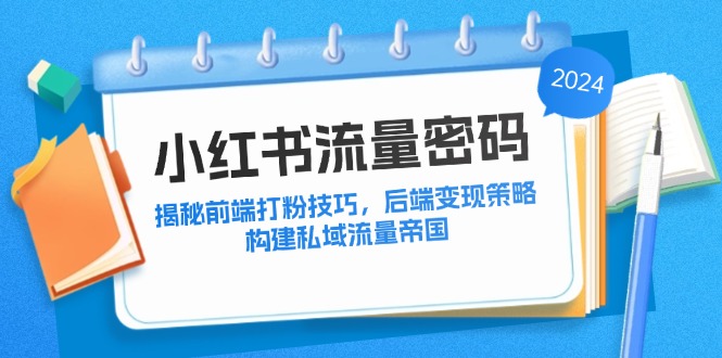 （12510期）小红书流量密码：揭秘前端打粉技巧，后端变现策略，构建私域流量帝国-同心网创