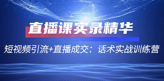 （12519期）直播课实录精华：短视频引流+直播成交：话术实战训练营-同心网创