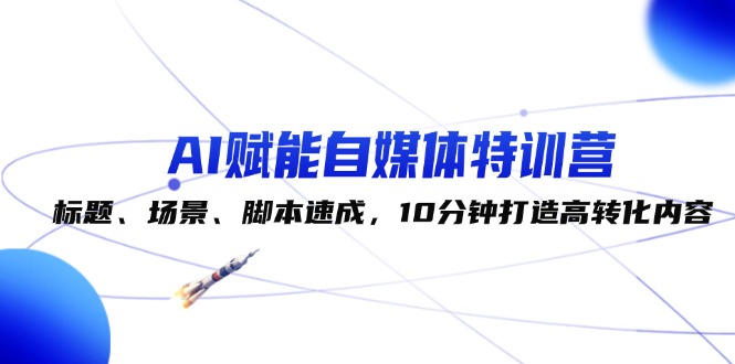 （12522期）AI赋能自媒体特训营：标题、场景、脚本速成，10分钟打造高转化内容-同心网创