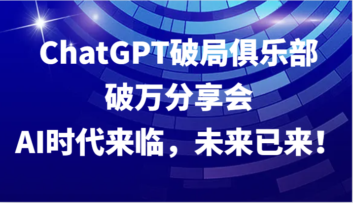 ChatGPT破局俱乐部破万分享会，AI时代来临，未来已来！-同心网创