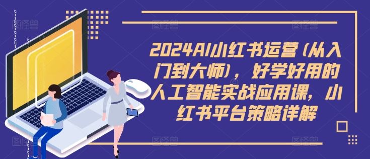 2024AI小红书运营(从入门到大师)，好学好用的人工智能实战应用课，小红书平台策略详解-同心网创